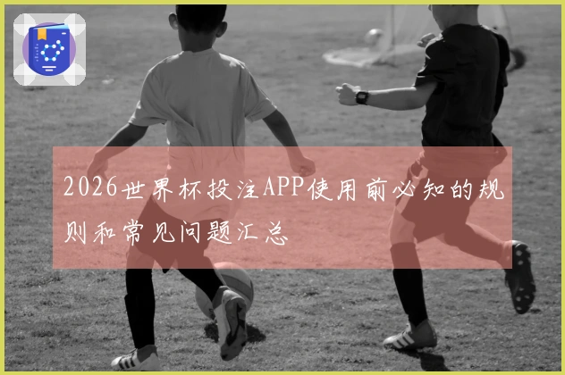 2026世界杯投注APP使用前必知的规则和常见问题汇总
