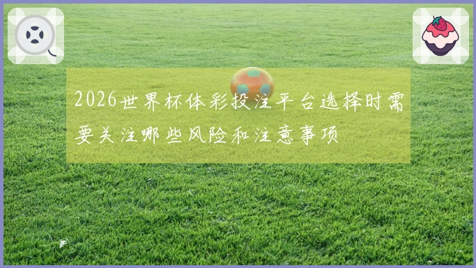 2026世界杯体彩投注平台选择时需要关注哪些风险和注意事项