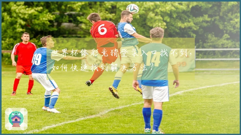 世界杯体彩竞猜登录入口找不到，如何快速找到解决方法？