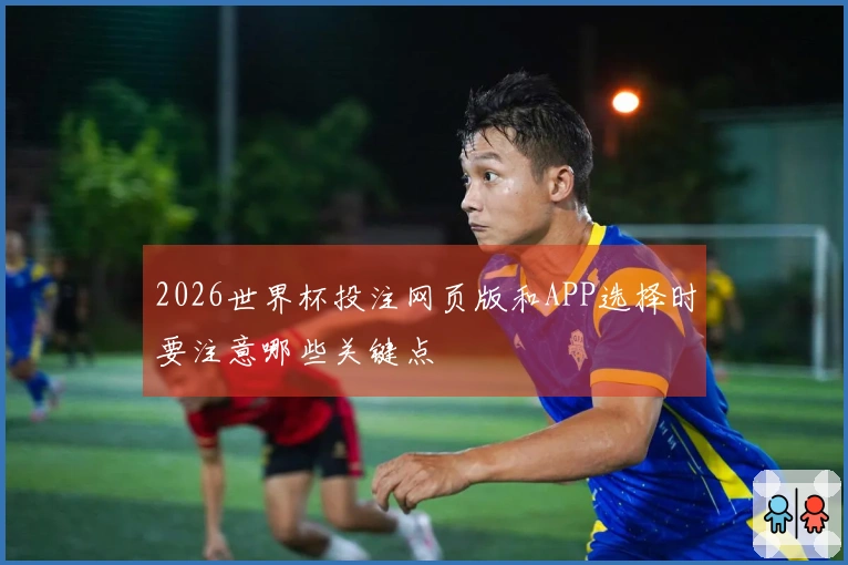 2026世界杯投注网页版和APP选择时要注意哪些关键点